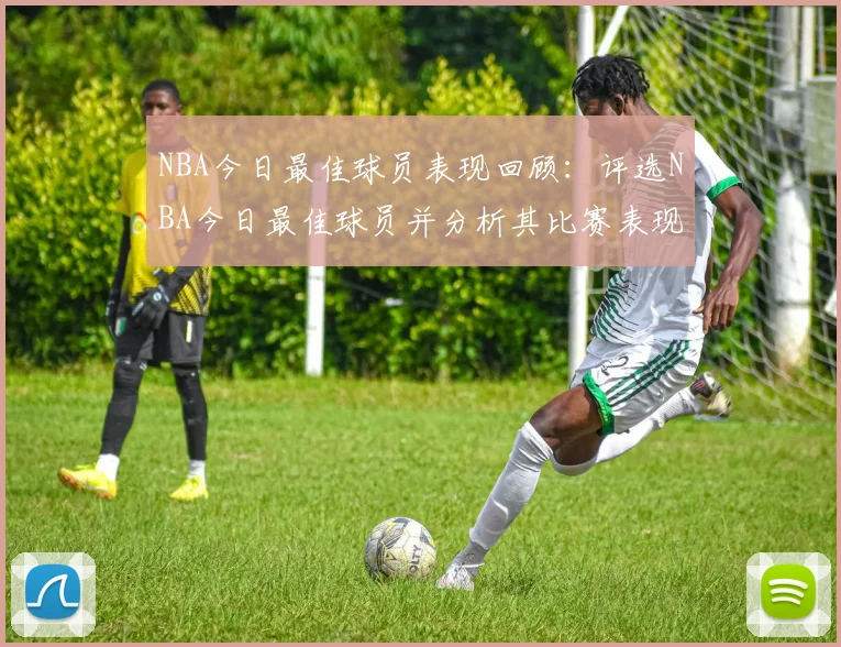 NBA今日最佳球员表现回顾：评选NBA今日最佳球员并分析其比赛表现