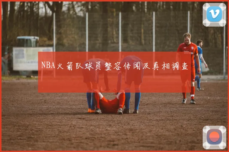 NBA火箭队球员整容传闻及真相调查