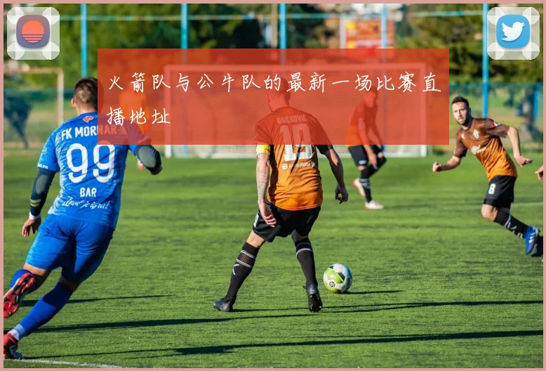 火箭队与公牛队的最新一场比赛直播地址