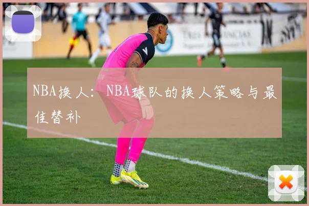 NBA换人：NBA球队的换人策略与最佳替补