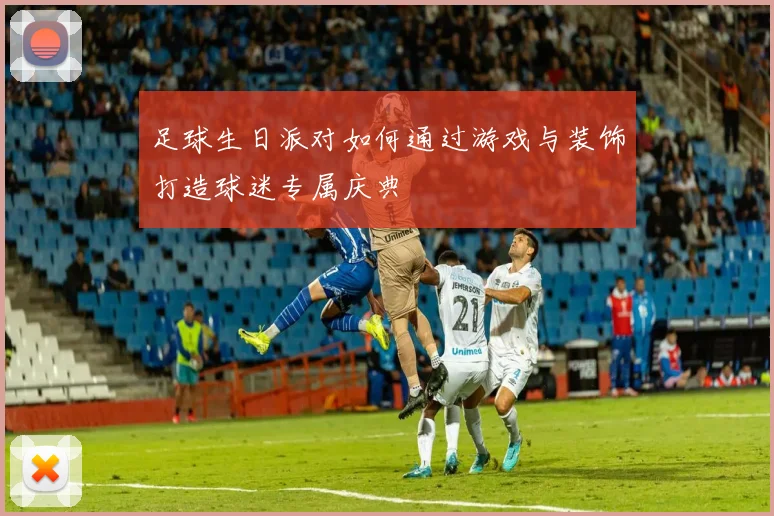 足球生日派对如何通过游戏与装饰打造球迷专属庆典