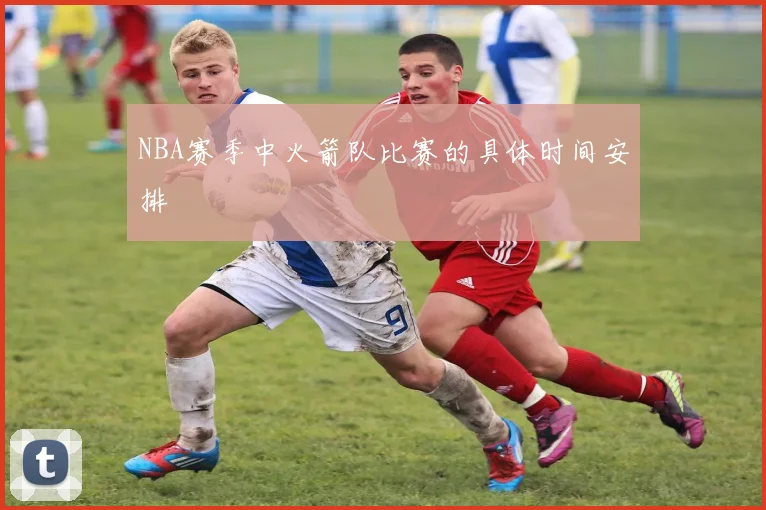 NBA赛季中火箭队比赛的具体时间安排