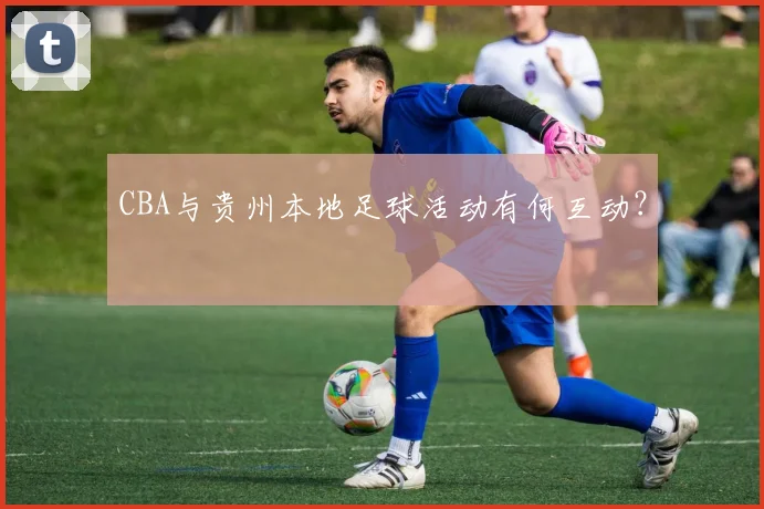 CBA与贵州本地足球活动有何互动?