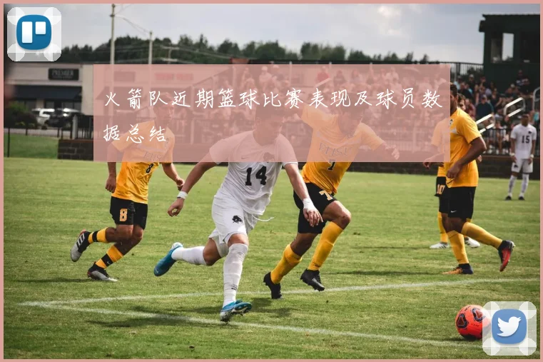 火箭队近期篮球比赛表现及球员数据总结