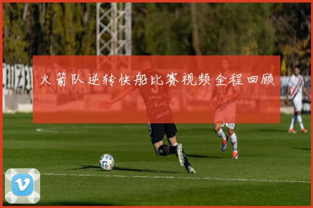 火箭队逆转快船比赛视频全程回顾