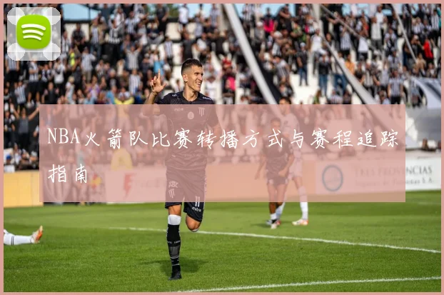 NBA火箭队比赛转播方式与赛程追踪指南
