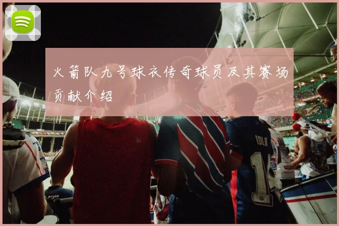 火箭队九号球衣传奇球员及其赛场贡献介绍